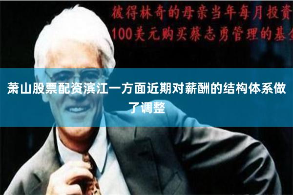 萧山股票配资滨江一方面近期对薪酬的结构体系做了调整