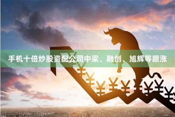 手机十倍炒股资配公司中梁、融创、旭辉等跟涨