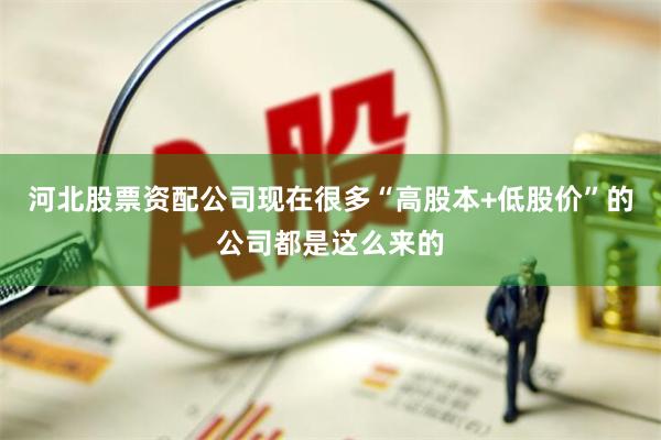 河北股票资配公司现在很多“高股本+低股价”的公司都是这么来的