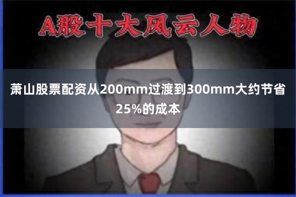 萧山股票配资从200mm过渡到300mm大约节省25%的成本