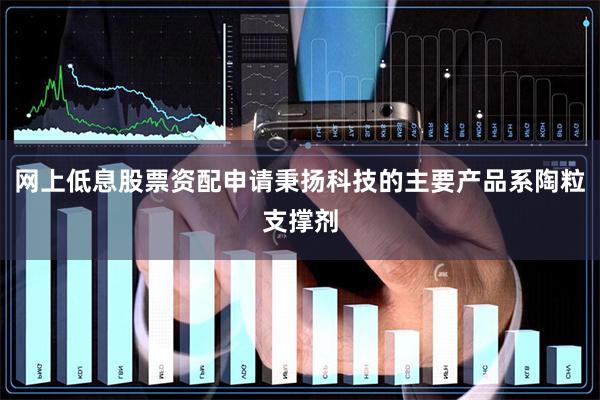 网上低息股票资配申请秉扬科技的主要产品系陶粒支撑剂