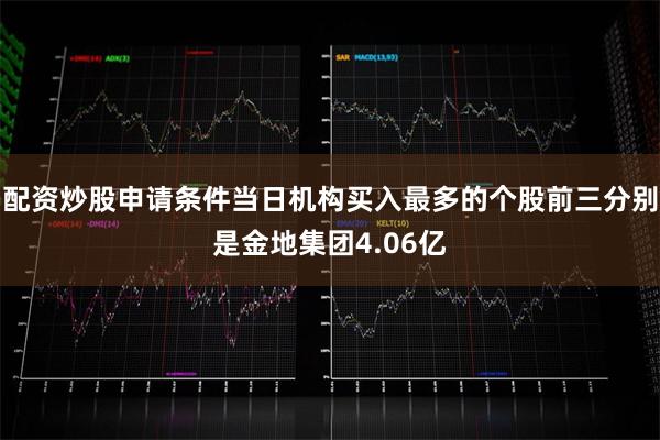 配资炒股申请条件当日机构买入最多的个股前三分别是金地集团4.06亿