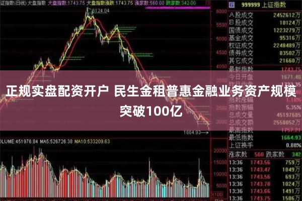 正规实盘配资开户 民生金租普惠金融业务资产规模突破100亿