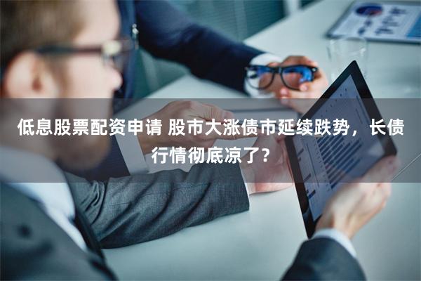 低息股票配资申请 股市大涨债市延续跌势，长债行情彻底凉了？