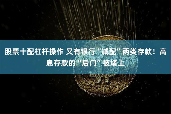 股票十配杠杆操作 又有银行“减配”两类存款！高息存款的“后门”被堵上