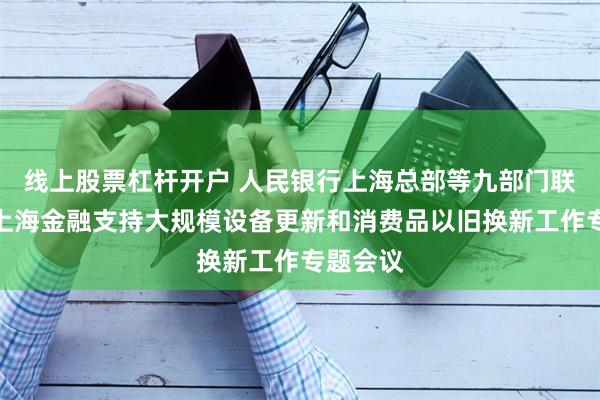 线上股票杠杆开户 人民银行上海总部等九部门联合召开上海金融支持大规模设备更新和消费品以旧换新工作专题会议