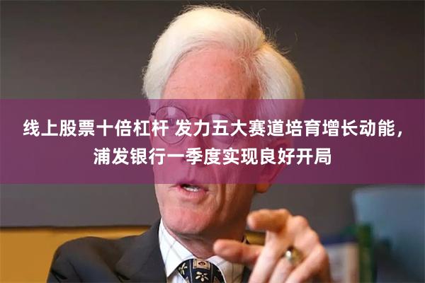 线上股票十倍杠杆 发力五大赛道培育增长动能，浦发银行一季度实现良好开局