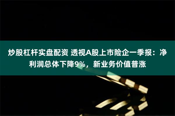 炒股杠杆实盘配资 透视A股上市险企一季报：净利润总体下降9%，新业务价值普涨