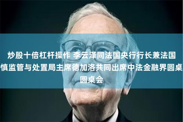炒股十倍杠杆操作 李云泽同法国央行行长兼法国审慎监管与处置局主席德加洛共同出席中法金融界圆桌会