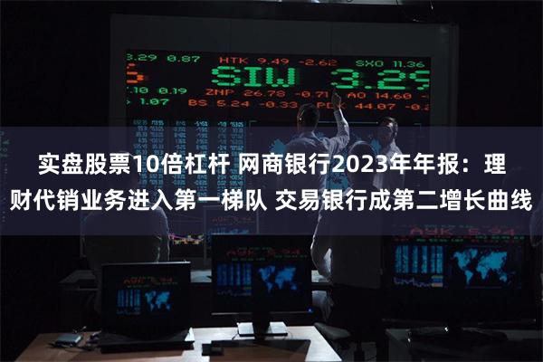 实盘股票10倍杠杆 网商银行2023年年报：理财代销业务进入第一梯队 交易银行成第二增长曲线