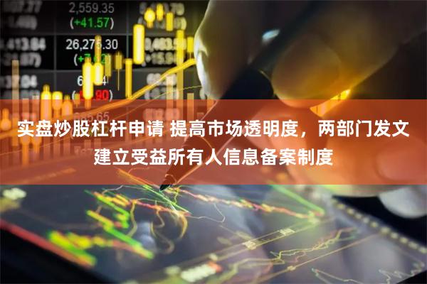 实盘炒股杠杆申请 提高市场透明度，两部门发文建立受益所有人信息备案制度