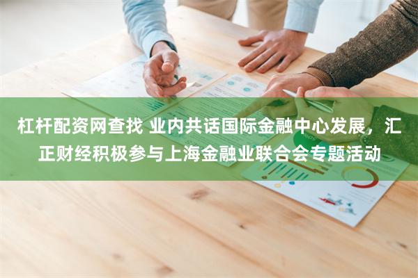 杠杆配资网查找 业内共话国际金融中心发展，汇正财经积极参与上海金融业联合会专题活动