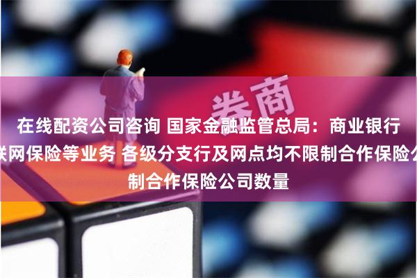 在线配资公司咨询 国家金融监管总局：商业银行代理互联网保险等业务 各级分支行及网点均不限制合作保险公司数量