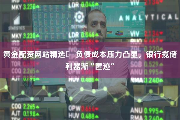 黄金配资网站精选	 负债成本压力凸显，银行揽储利器渐“匿迹”