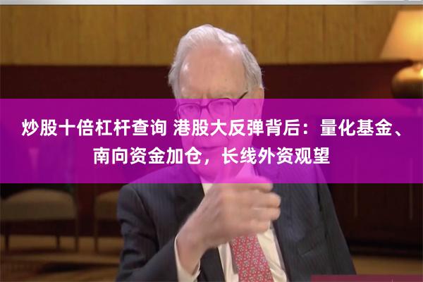 炒股十倍杠杆查询 港股大反弹背后：量化基金、南向资金加仓，长线外资观望