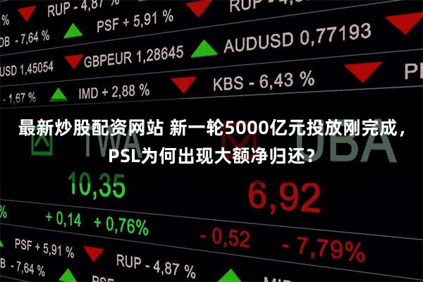最新炒股配资网站 新一轮5000亿元投放刚完成，PSL为何出现大额净归还？