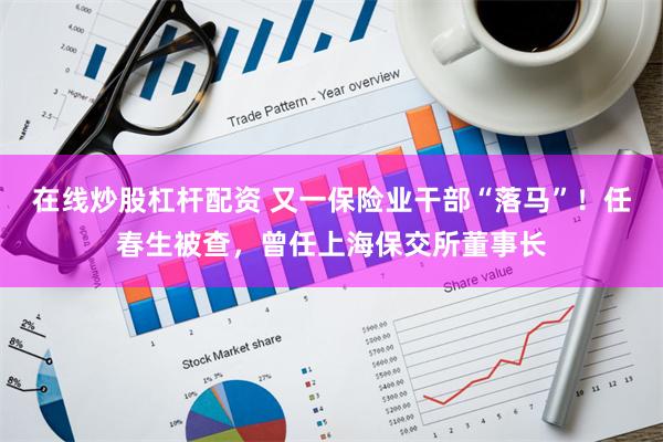 在线炒股杠杆配资 又一保险业干部“落马”！任春生被查，曾任上海保交所董事长