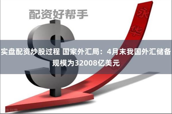 实盘配资炒股过程 国家外汇局：4月末我国外汇储备规模为32008亿美元