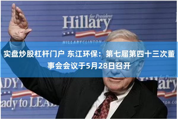 实盘炒股杠杆门户 东江环保：第七届第四十三次董事会会议于5月28日召开
