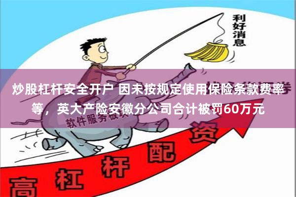 炒股杠杆安全开户 因未按规定使用保险条款费率等，英大产险安徽分公司合计被罚60万元