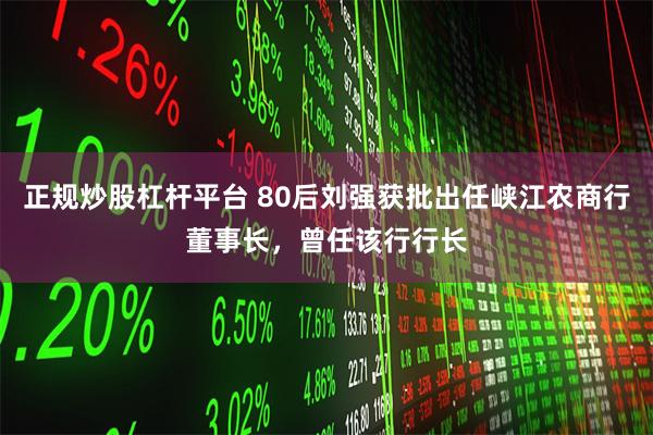 正规炒股杠杆平台 80后刘强获批出任峡江农商行董事长，曾任该行行长