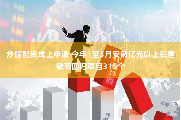 炒股配资线上申请 今年1至3月安徽亿元以上在建徽商回归项目315个