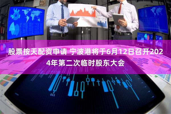 股票按天配资申请 宁波港将于6月12日召开2024年第二次临时股东大会