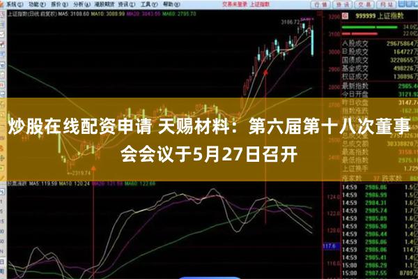 炒股在线配资申请 天赐材料：第六届第十八次董事会会议于5月27日召开
