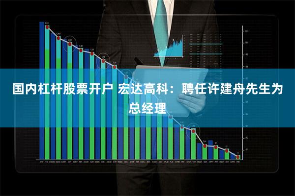 国内杠杆股票开户 宏达高科：聘任许建舟先生为总经理