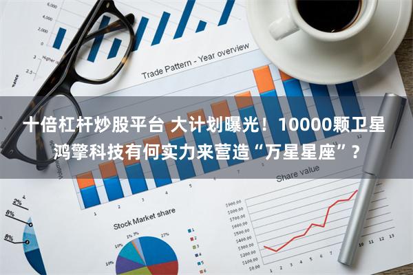 十倍杠杆炒股平台 大计划曝光！10000颗卫星 鸿擎科技有何实力来营造“万星星座”？