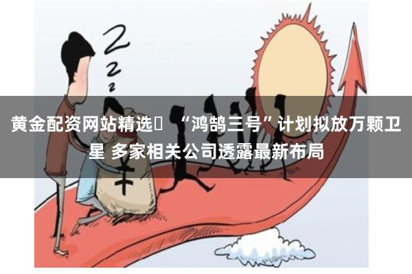 黄金配资网站精选	 “鸿鹄三号”计划拟放万颗卫星 多家相关公司透露最新布局