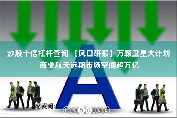 炒股十倍杠杆查询 【风口研报】万颗卫星大计划 商业航天远期市场空间超万亿
