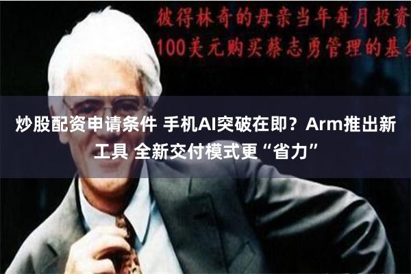 炒股配资申请条件 手机AI突破在即？Arm推出新工具 全新交付模式更“省力”