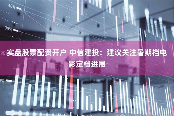 实盘股票配资开户 中信建投：建议关注暑期档电影定档进展