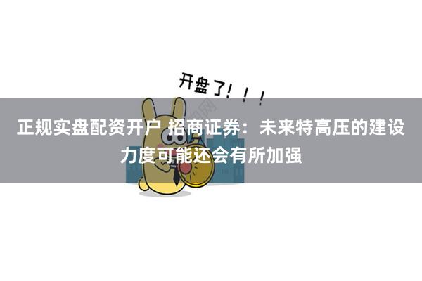 正规实盘配资开户 招商证券：未来特高压的建设力度可能还会有所加强