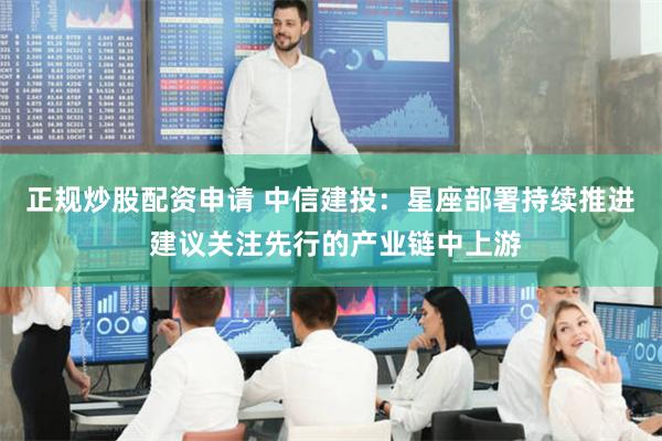 正规炒股配资申请 中信建投：星座部署持续推进 建议关注先行的产业链中上游