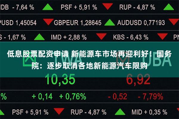 低息股票配资申请 新能源车市场再迎利好！国务院：逐步取消各地新能源汽车限购