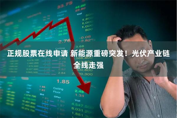 正规股票在线申请 新能源重磅突发！光伏产业链全线走强