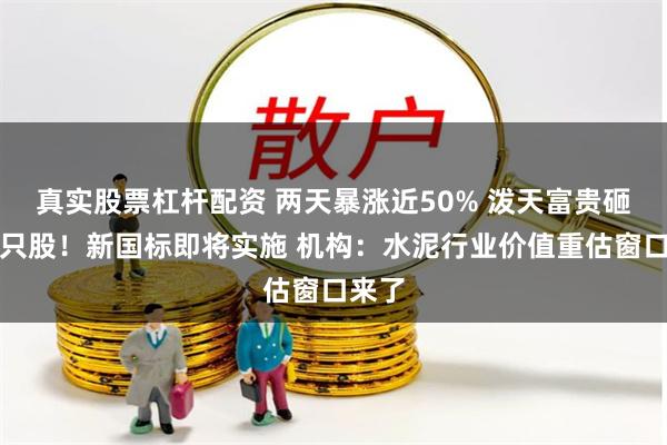 真实股票杠杆配资 两天暴涨近50% 泼天富贵砸向这只股！新国标即将实施 机构：水泥行业价值重估窗口来了