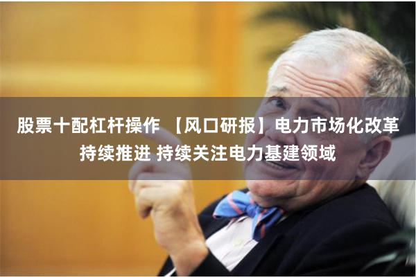 股票十配杠杆操作 【风口研报】电力市场化改革持续推进 持续关注电力基建领域