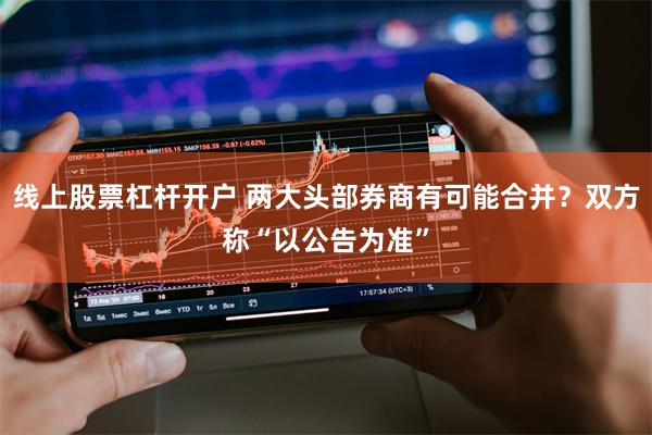 线上股票杠杆开户 两大头部券商有可能合并？双方称“以公告为准”