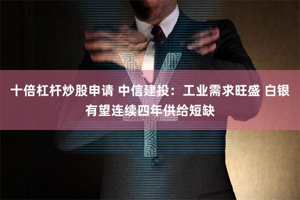 十倍杠杆炒股申请 中信建投：工业需求旺盛 白银有望连续四年供给短缺