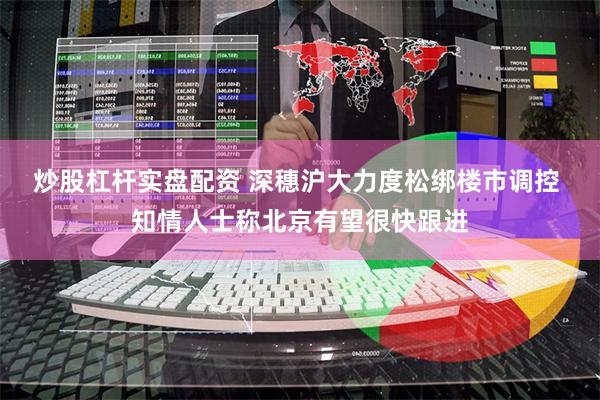 炒股杠杆实盘配资 深穗沪大力度松绑楼市调控 知情人士称北京有望很快跟进
