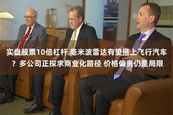 实盘股票10倍杠杆 毫米波雷达有望搭上飞行汽车 ？多公司正探求商业化路径 价格偏贵仍是局限