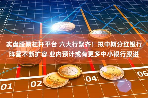 实盘股票杠杆平台 六大行聚齐！拟中期分红银行阵营不断扩容 业内预计或有更多中小银行跟进