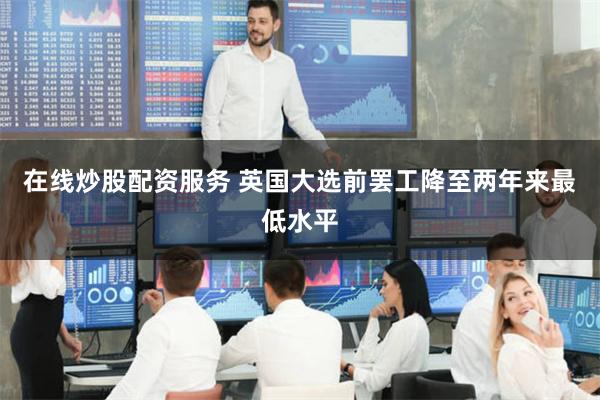在线炒股配资服务 英国大选前罢工降至两年来最低水平