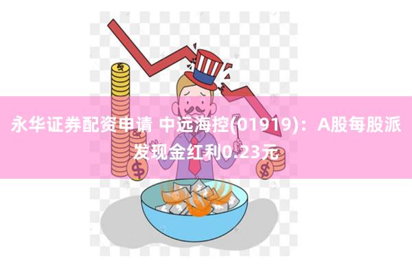 永华证券配资申请 中远海控(01919)：A股每股派发现金红利0.23元