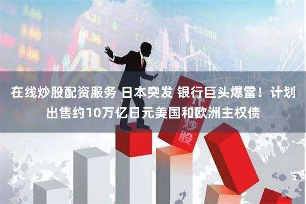 在线炒股配资服务 日本突发 银行巨头爆雷！计划出售约10万亿日元美国和欧洲主权债