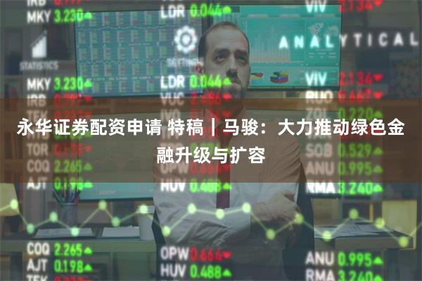 永华证券配资申请 特稿｜马骏：大力推动绿色金融升级与扩容