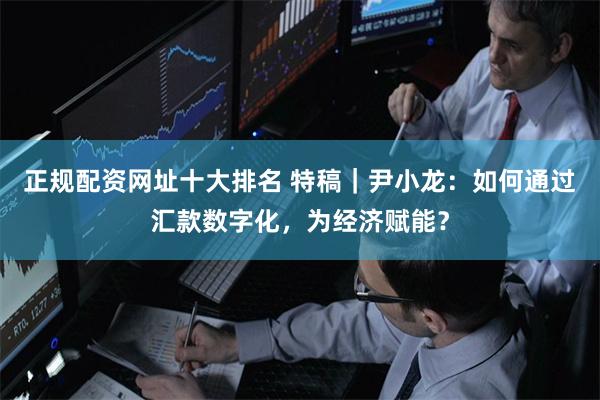 正规配资网址十大排名 特稿｜尹小龙：如何通过汇款数字化，为经济赋能？
